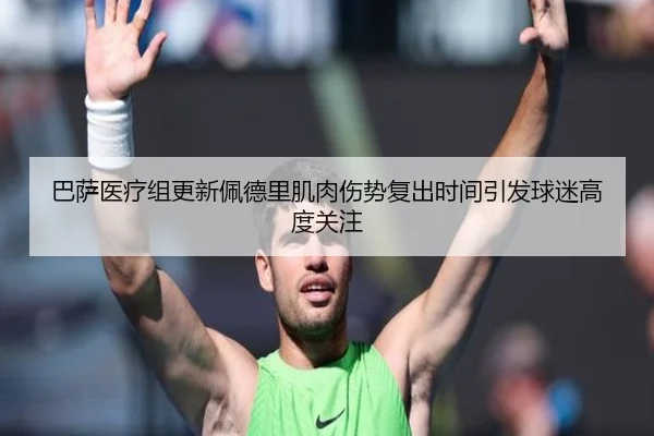 巴萨医疗组更新佩德里肌肉伤势复出时间引发球迷高度关注