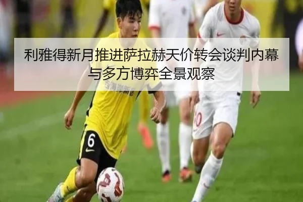 利雅得新月推进萨拉赫天价转会谈判内幕与多方博弈全景观察