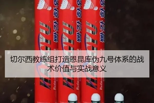 切尔西教练组打造恩昆库伪九号体系的战术价值与实战意义
