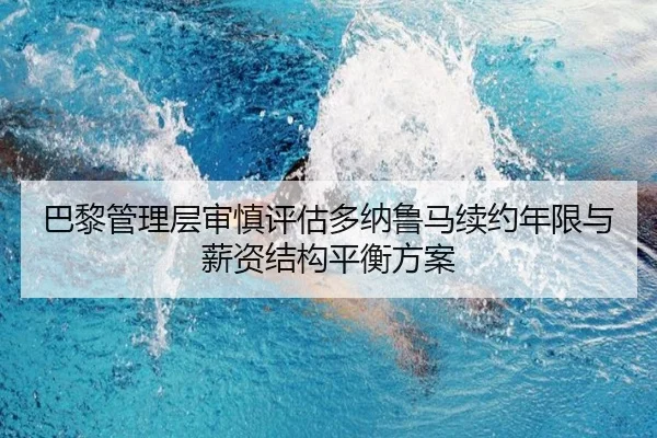 巴黎管理层审慎评估多纳鲁马续约年限与薪资结构平衡方案