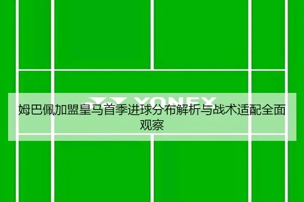 姆巴佩加盟皇马首季进球分布解析与战术适配全面观察