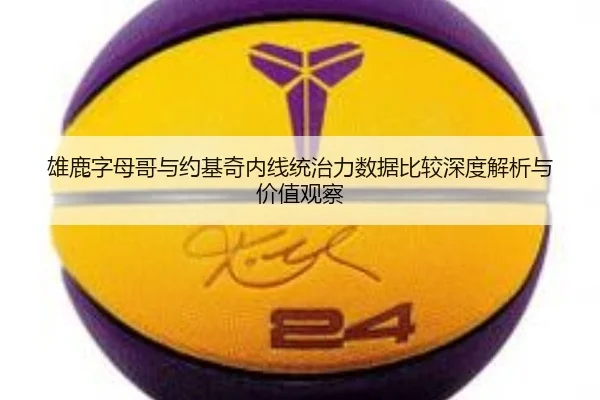 雄鹿字母哥与约基奇内线统治力数据比较深度解析与价值观察