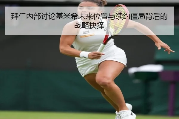 拜仁内部讨论基米希未来位置与续约僵局背后的战略抉择