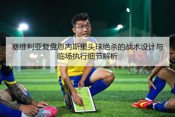 塞维利亚复盘恩内斯里头球绝杀的战术设计与临场执行细节解析