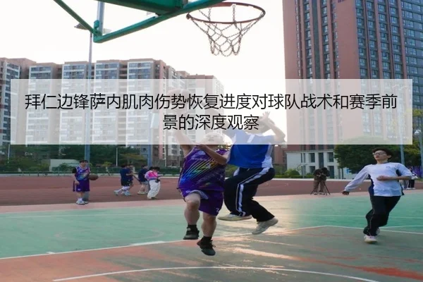 拜仁边锋萨内肌肉伤势恢复进度对球队战术和赛季前景的深度观察