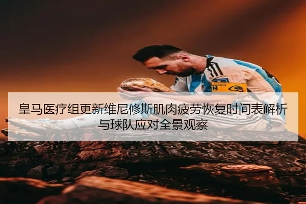 皇马医疗组更新维尼修斯肌肉疲劳恢复时间表解析与球队应对全景观察