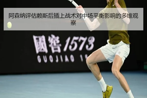 阿森纳评估赖斯后插上战术对中场平衡影响的多维观察