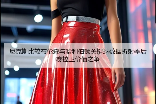 尼克斯比较布伦森与哈利伯顿关键球数据折射季后赛控卫价值之争