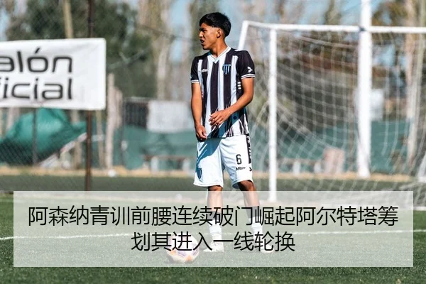 阿森纳青训前腰连续破门崛起阿尔特塔筹划其进入一线轮换